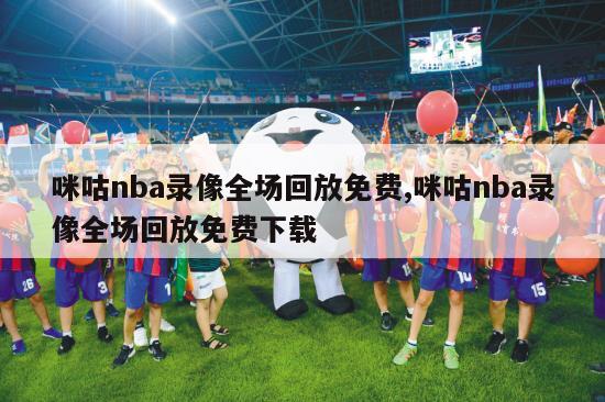 咪咕nba录像全场回放免费,咪咕nba录像全场回放免费下载