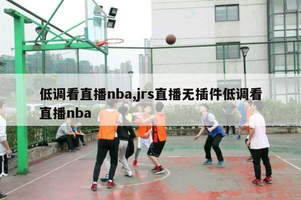 低调看直播nba,jrs直播无插件低调看直播nba