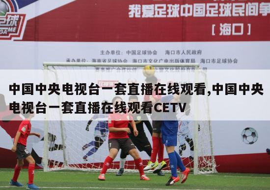 中国中央电视台一套直播在线观看,中国中央电视台一套直播在线观看CETV