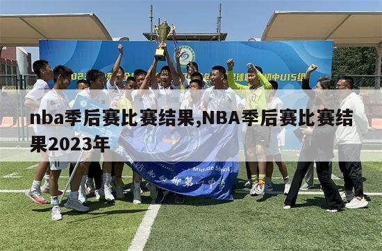 nba季后赛比赛结果,NBA季后赛比赛结果2023年