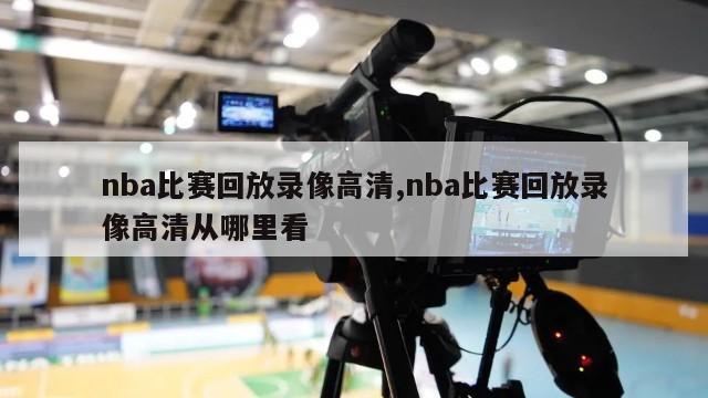 nba比赛回放录像高清,nba比赛回放录像高清从哪里看