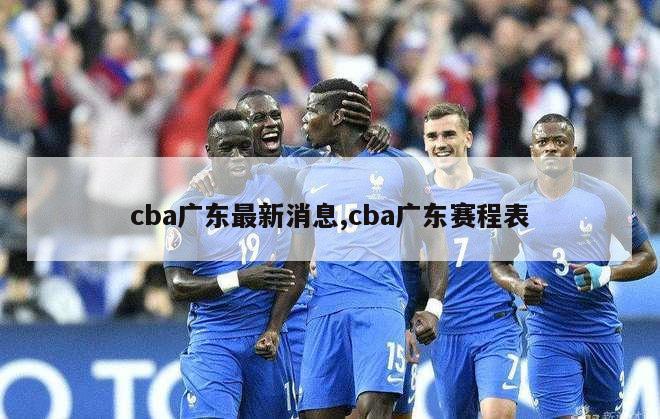 cba广东最新消息,cba广东赛程表