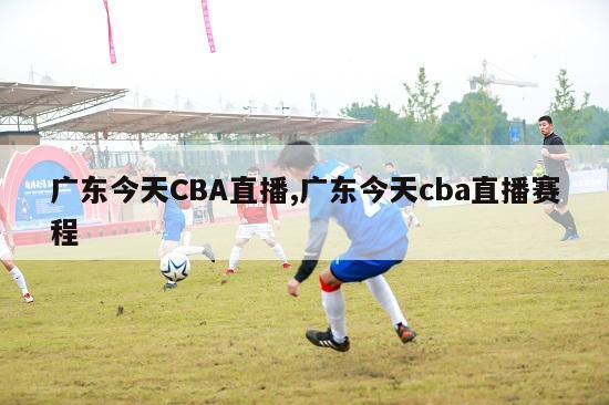 广东今天CBA直播,广东今天cba直播赛程