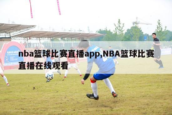 nba篮球比赛直播app,NBA篮球比赛直播在线观看