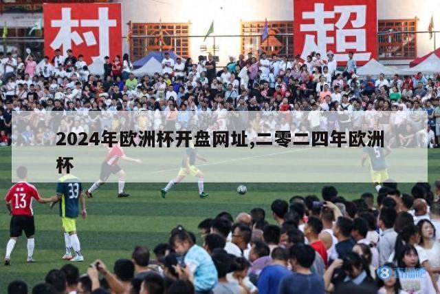 2024年欧洲杯开盘网址,二零二四年欧洲杯