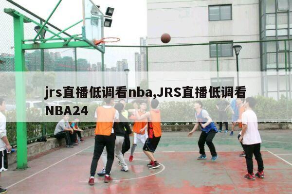 jrs直播低调看nba,JRS直播低调看NBA24