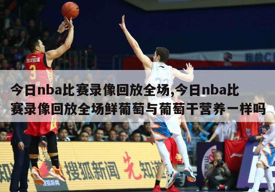 今日nba比赛录像回放全场,今日nba比赛录像回放全场鲜葡萄与葡萄干营养一样吗