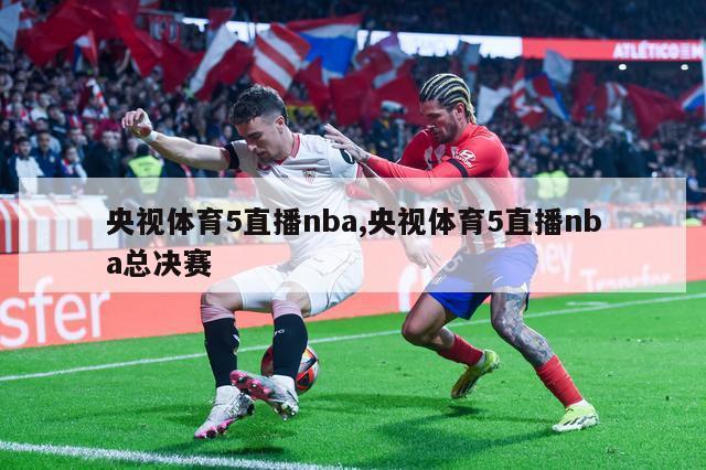 央视体育5直播nba,央视体育5直播nba总决赛