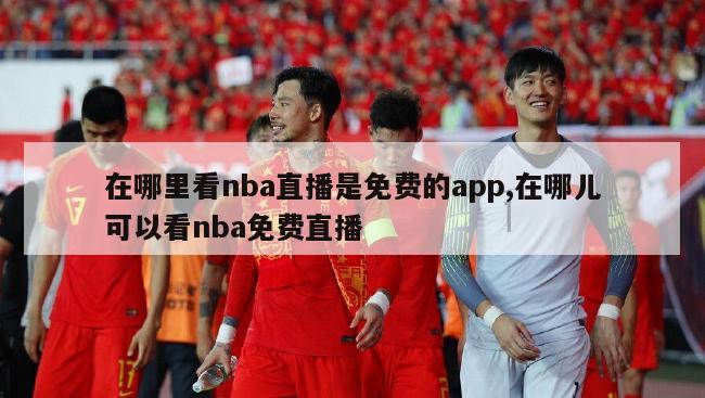 在哪里看nba直播是免费的app,在哪儿可以看nba免费直播