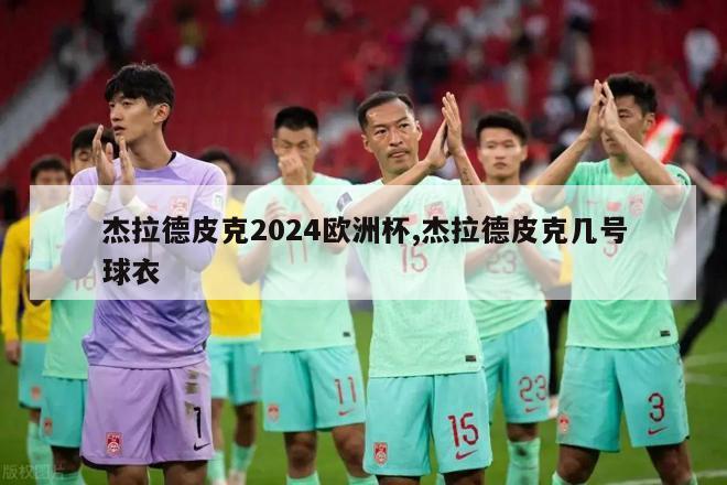 杰拉德皮克2024欧洲杯,杰拉德皮克几号球衣