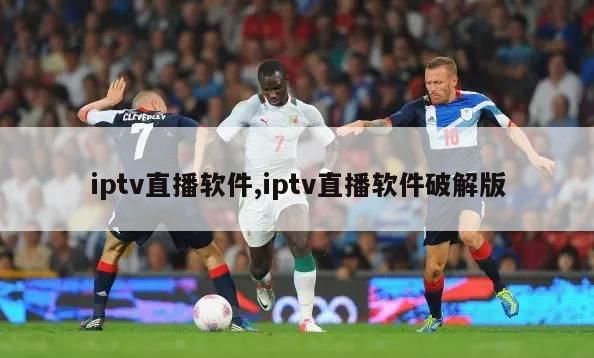 iptv直播软件,iptv直播软件破解版