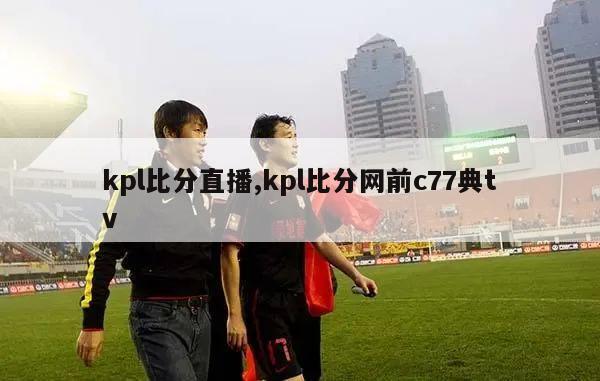 kpl比分直播,kpl比分网前c77典tv