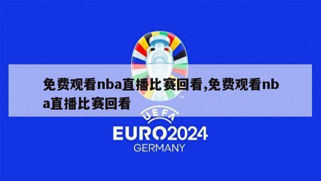 免费观看nba直播比赛回看,免费观看nba直播比赛回看