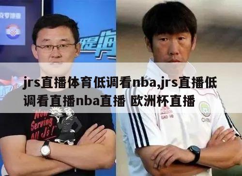 jrs直播体育低调看nba,jrs直播低调看直播nba直播 欧洲杯直播