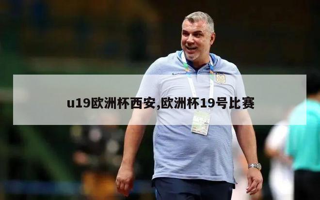 u19欧洲杯西安,欧洲杯19号比赛