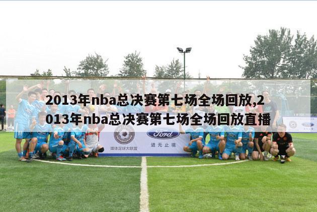 2013年nba总决赛第七场全场回放,2013年nba总决赛第七场全场回放直播