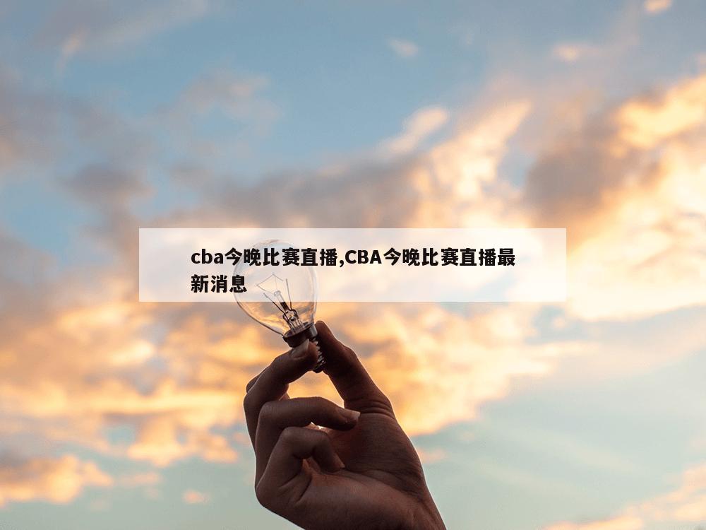 cba今晚比赛直播,CBA今晚比赛直播最新消息