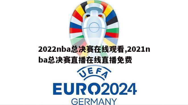 2022nba总决赛在线观看,2021nba总决赛直播在线直播免费