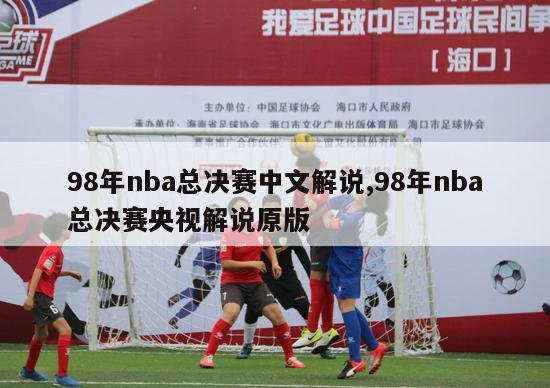 98年nba总决赛中文解说,98年nba总决赛央视解说原版