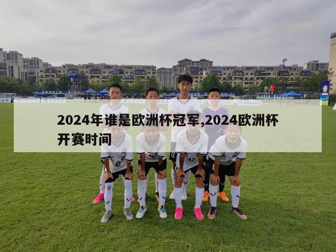 2024年谁是欧洲杯冠军,2024欧洲杯开赛时间