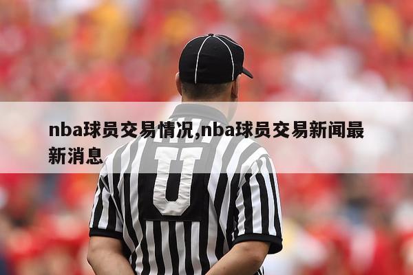 nba球员交易情况,nba球员交易新闻最新消息