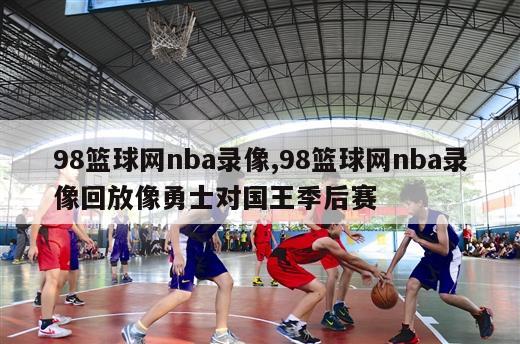 98篮球网nba录像,98篮球网nba录像回放像勇士对国王季后赛