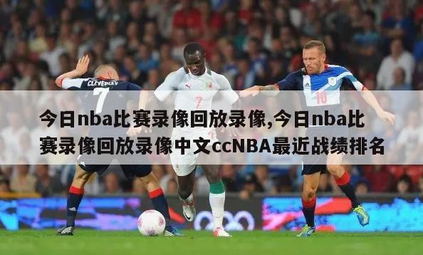 今日nba比赛录像回放录像,今日nba比赛录像回放录像中文ccNBA最近战绩排名