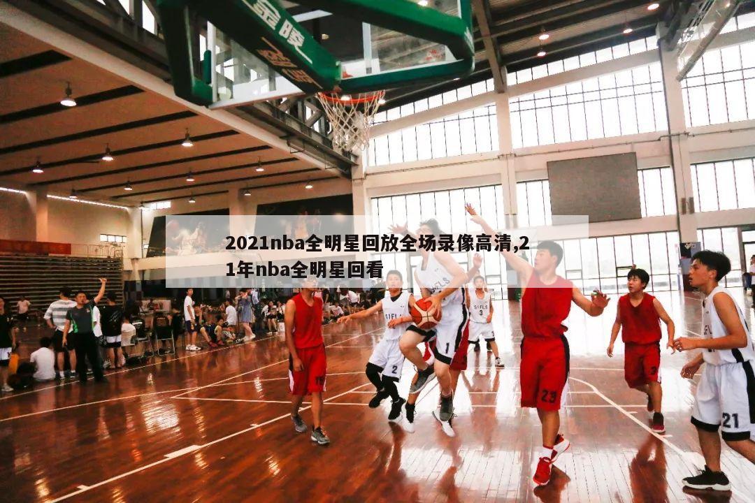 2021nba全明星回放全场录像高清,21年nba全明星回看