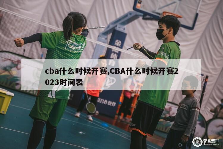 cba什么时候开赛,CBA什么时候开赛2023时间表