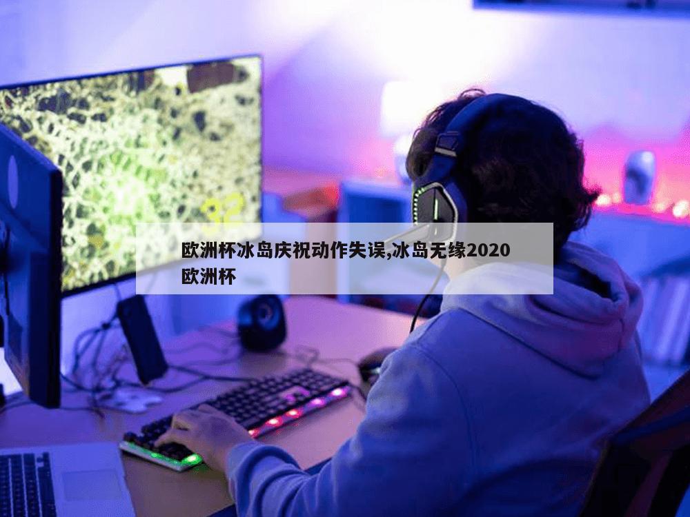 欧洲杯冰岛庆祝动作失误,冰岛无缘2020欧洲杯