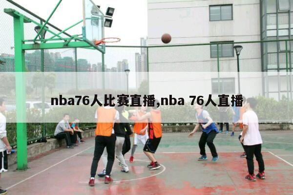 nba76人比赛直播,nba 76人直播