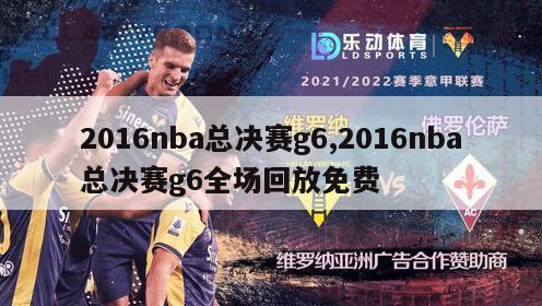 2016nba总决赛g6,2016nba总决赛g6全场回放免费