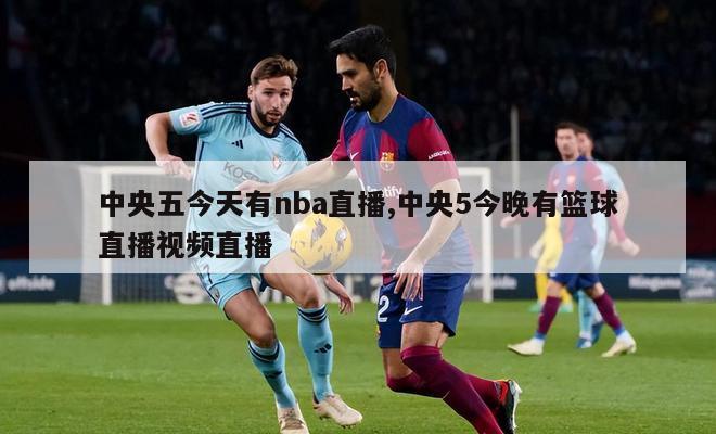 中央五今天有nba直播,中央5今晚有篮球直播视频直播