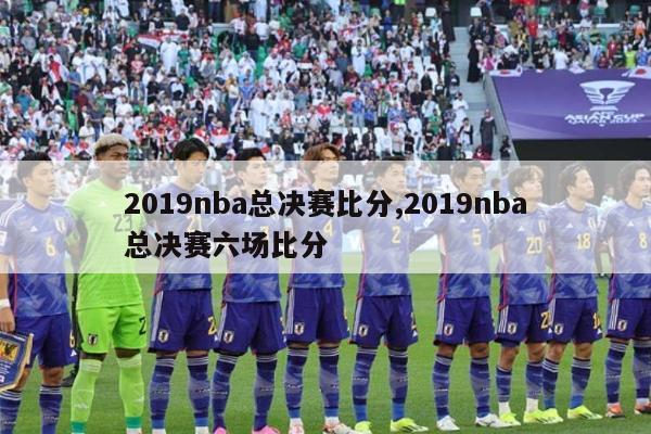 2019nba总决赛比分,2019nba总决赛六场比分