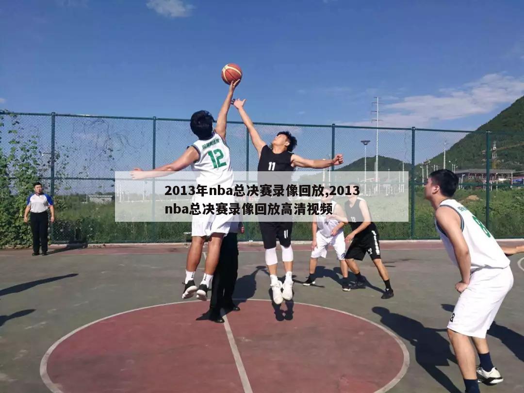 2013年nba总决赛录像回放,2013nba总决赛录像回放高清视频