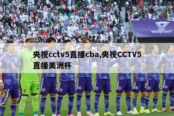 央视cctv5直播cba,央视CCTV5直播美洲杯