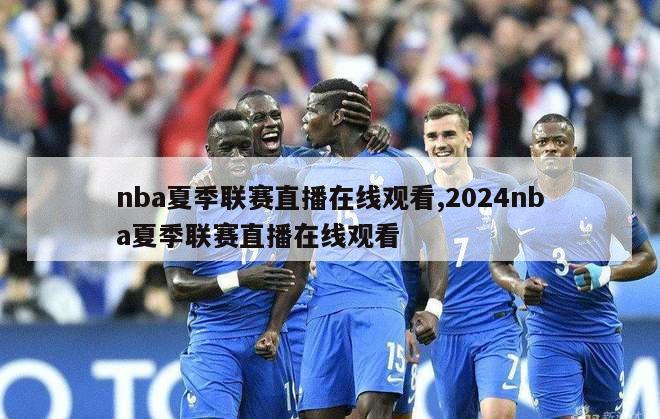 nba夏季联赛直播在线观看,2024nba夏季联赛直播在线观看