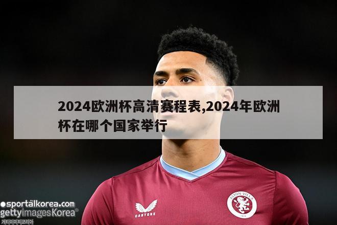 2024欧洲杯高清赛程表,2024年欧洲杯在哪个国家举行