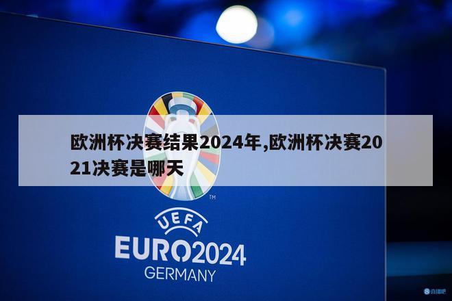 欧洲杯决赛结果2024年,欧洲杯决赛2021决赛是哪天