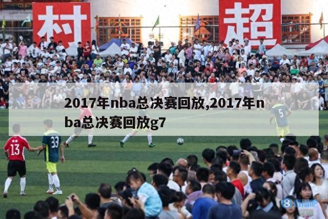 2017年nba总决赛回放,2017年nba总决赛回放g7